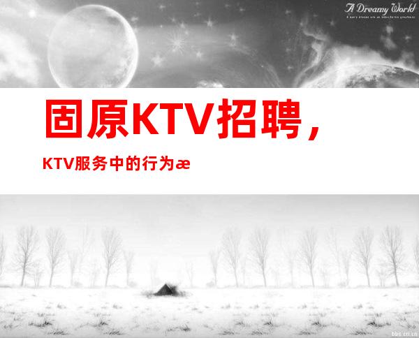 固原KTV招聘,KTV服务中的行为标准