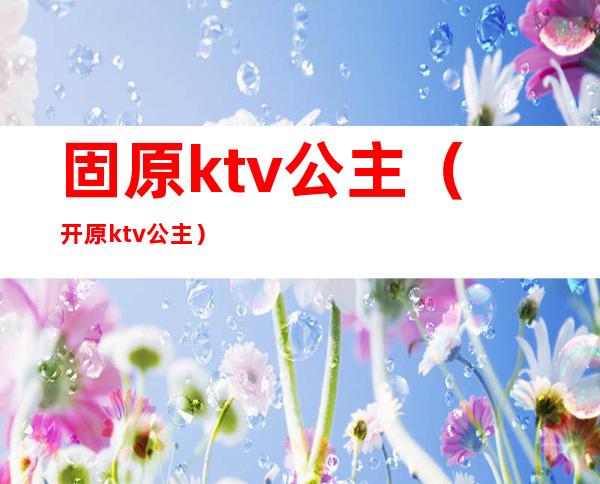 固原ktv公主（开原ktv公主）