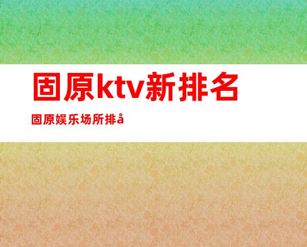 固原ktv新排名固原娱乐场所排名