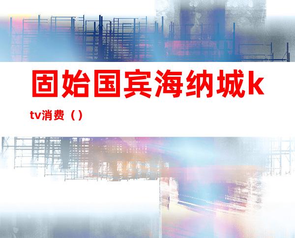 固始国宾海纳城ktv消费()