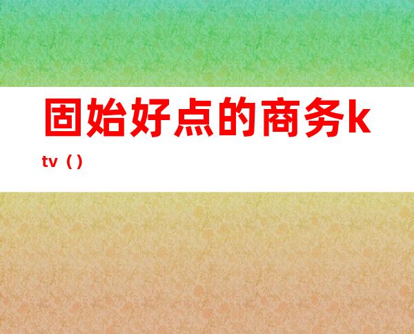 固始好点的商务ktv()