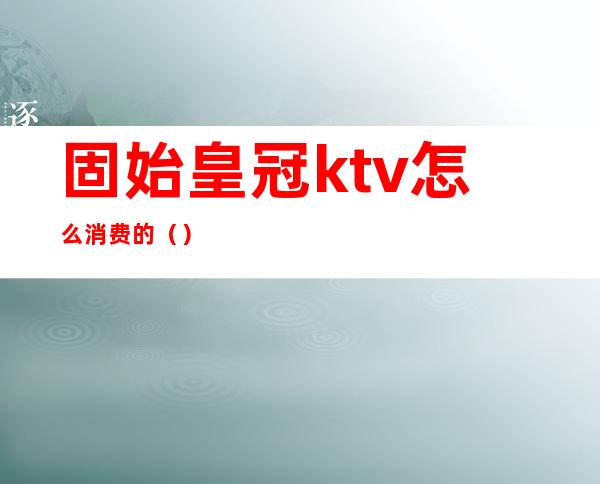 固始皇冠ktv怎么消费的()