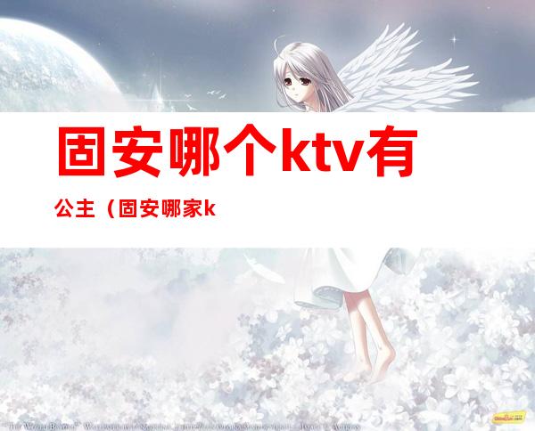 固安哪个ktv有公主(固安哪家ktv好玩)