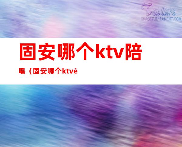 固安哪个ktv陪唱(固安哪个ktv陪唱比较好)