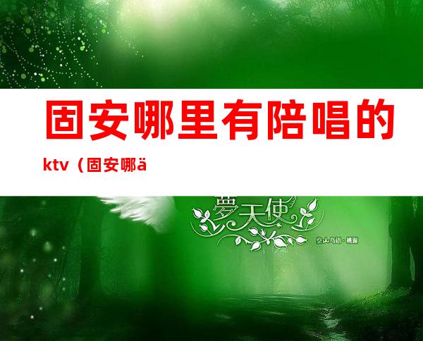 固安哪里有陪唱的ktv(固安哪个ktv有陪唱的)