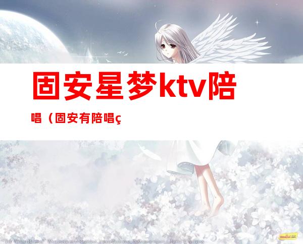 固安星梦ktv陪唱(固安有陪唱的价格)