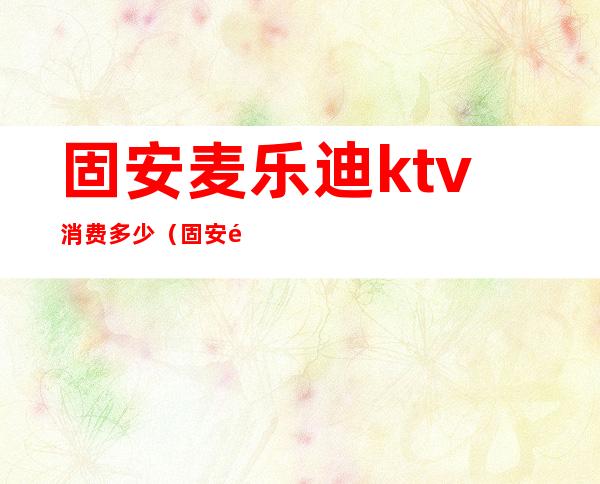 固安麦乐迪ktv消费多少(固安黑麦ktv消费价格)