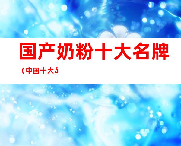 国产奶粉十大名牌(中国十大品牌奶粉有哪些)