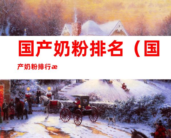 国产奶粉排名(国产奶粉排行榜10强)