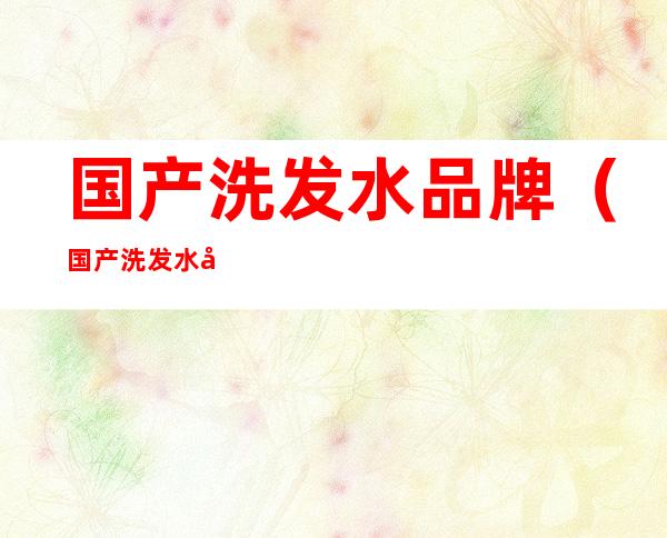 国产洗发水品牌（国产洗发水品牌吗）