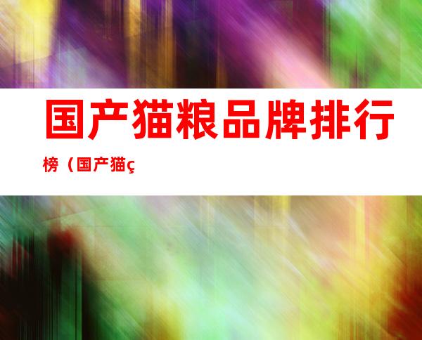 国产猫粮品牌排行榜（国产猫粮品牌排行榜大全）