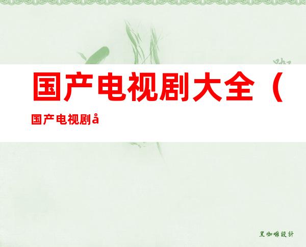 国产电视剧大全(国产电视剧大全 好看的国产电视剧排行榜)