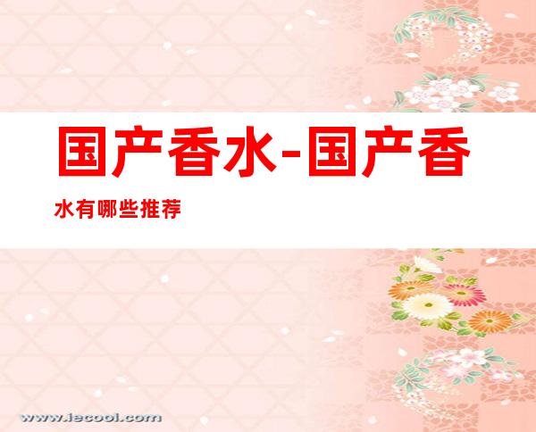 国产香水-国产香水有哪些推荐吗?