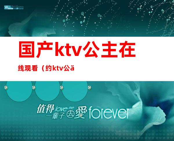 国产ktv公主在线观看(约ktv公主视频在线播放)