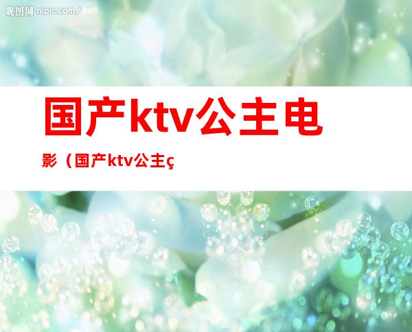 国产ktv公主电影(国产ktv公主电影在线播放)