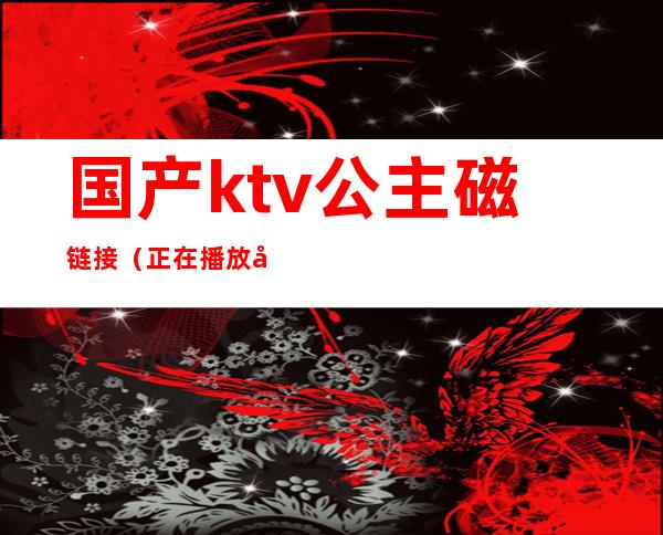国产ktv公主磁链接(正在播放国内KTV公主)