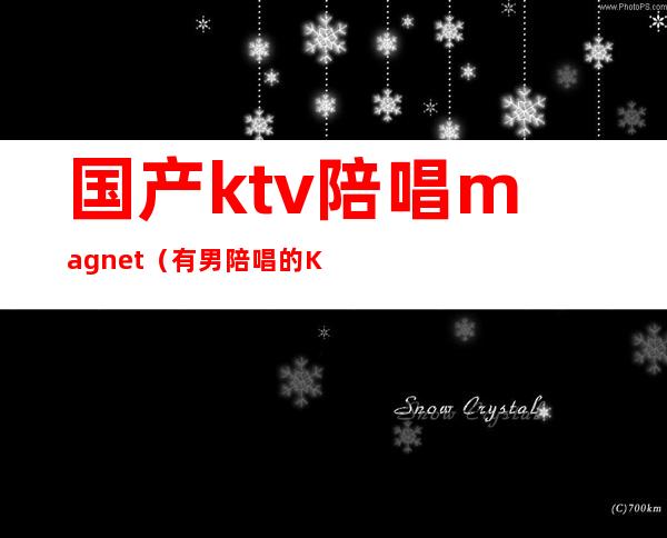 国产ktv陪唱magnet(有男陪唱的KTV)