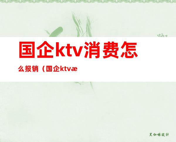 国企ktv消费怎么报销(国企ktv消费怎么报销)