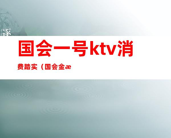 国会一号ktv消费踏实(国会金殿ktv)