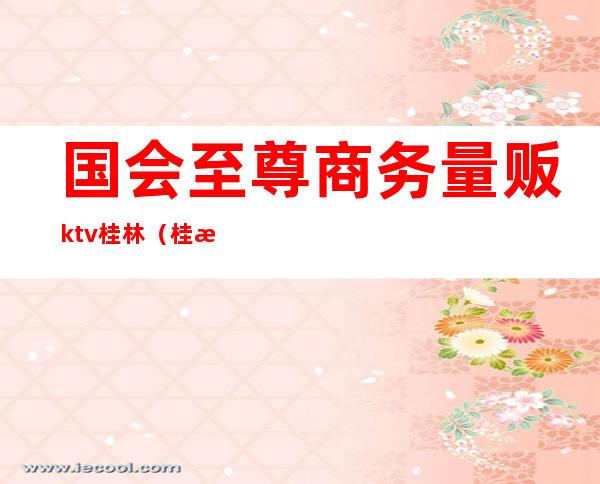 国会至尊商务量贩ktv桂林(桂林至尊国会ktv招聘)
