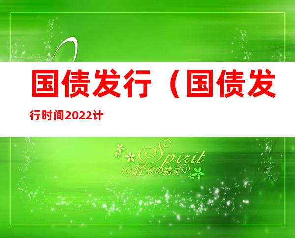 国债发行（国债发行时间2022计划表）