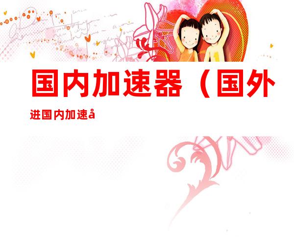 国内加速器(国外进国内加速器)