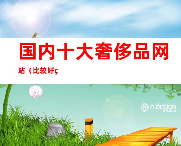 国内十大奢侈品网站(比较好的奢侈品网站)