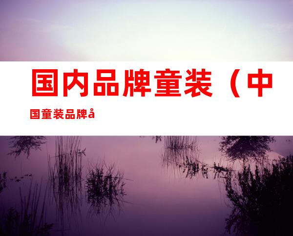 国内品牌童装(中国童装品牌大全)