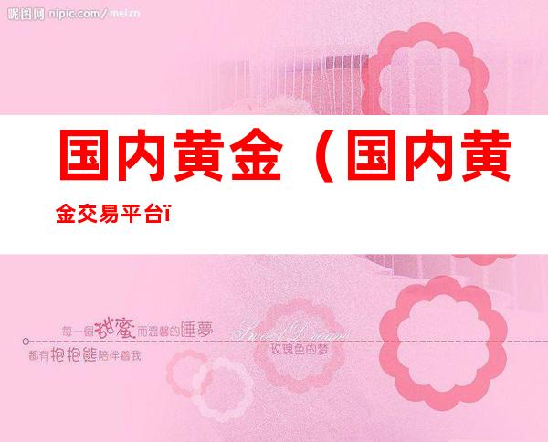 国内黄金(国内黄金交易平台)