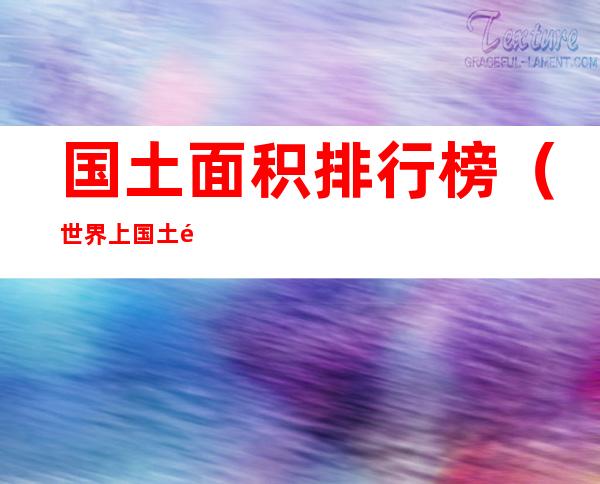 国土面积排行榜（世界上国土面积排行榜）