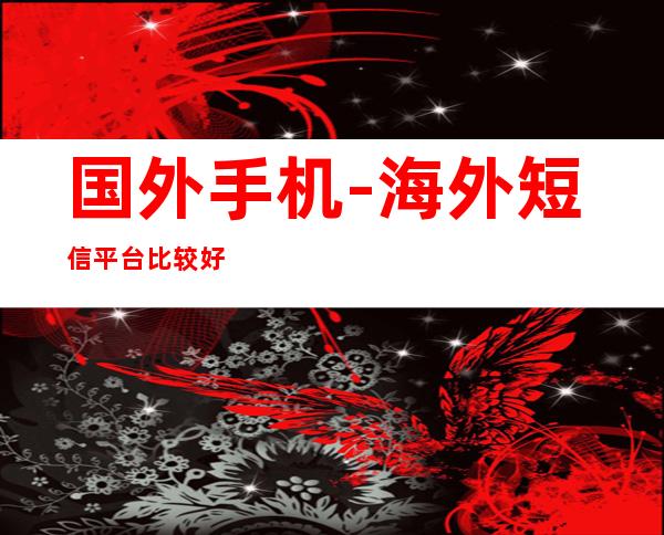 国外手机-海外短信平台比较好的有哪些?