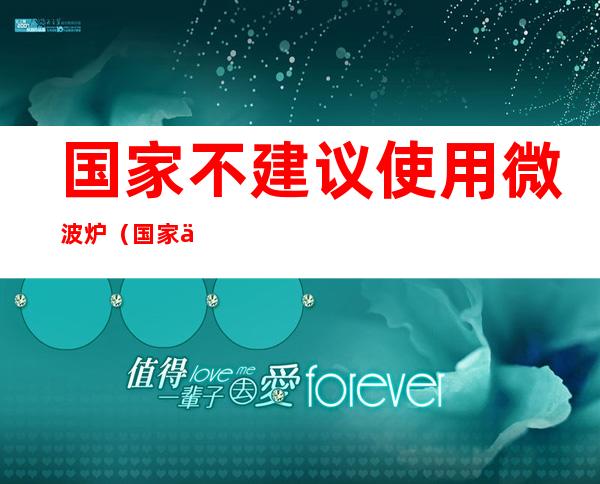 国家不建议使用微波炉（国家为什么不建议使用微波炉）