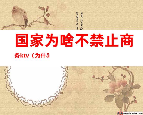 国家为啥不禁止商务ktv(为什么商务)