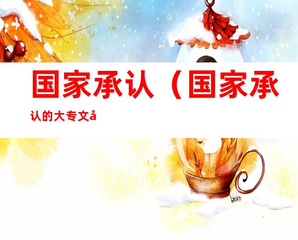 国家承认(国家承认的大专文凭有哪些)