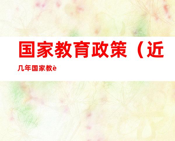 国家教育政策(近几年国家教育政策)