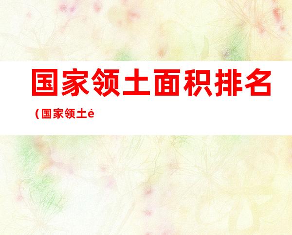 国家领土面积排名(国家领土面积排名前十首都)
