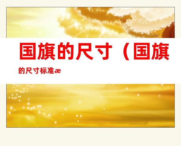 国旗的尺寸(国旗的尺寸标准比例的由来)