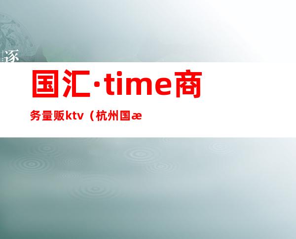 国汇·time商务量贩ktv(杭州国汇time量贩式)