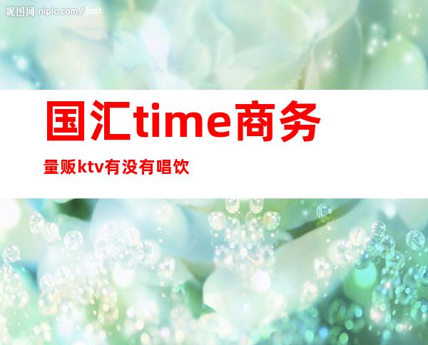 国汇time商务量贩ktv有没有唱饮(k歌汇量贩式KTV)