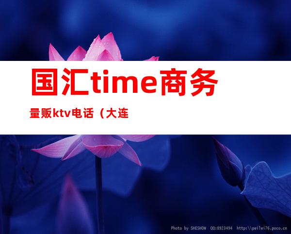 国汇time商务量贩ktv电话（大连国汇ktv台费）