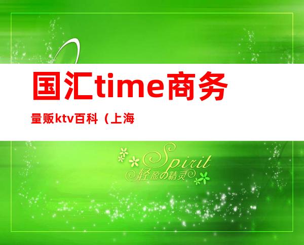 国汇time商务量贩ktv百科（上海国汇国际ktv）