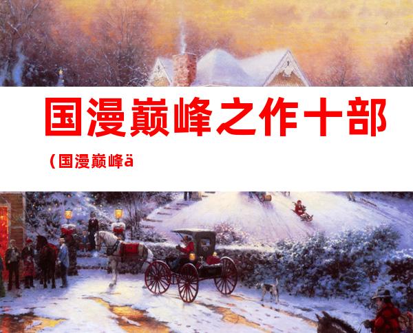 国漫巅峰之作十部(国漫巅峰之作十部 宗)