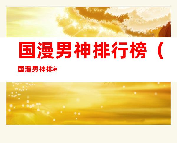 国漫男神排行榜(国漫男神排行榜 百度网盘)