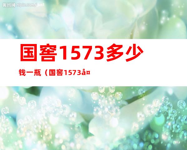 国窖1573多少钱一瓶(国窖1573多少钱一瓶 52度价格表)