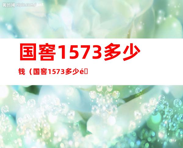 国窖1573多少钱(国窖1573多少钱一瓶53度的)