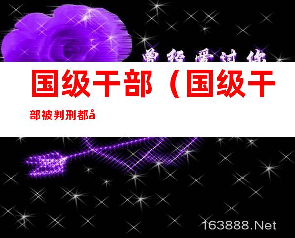 国级干部(国级干部被判刑都关在什么地方)