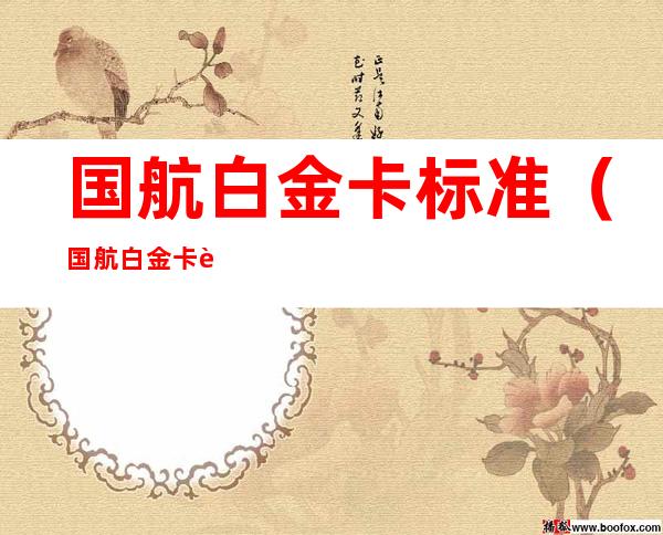 国航白金卡标准（国航白金卡要求）