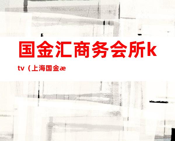国金汇商务会所ktv(上海国金汇ktv商务会所)