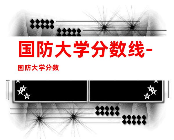 国防大学分数线-国防大学分数线