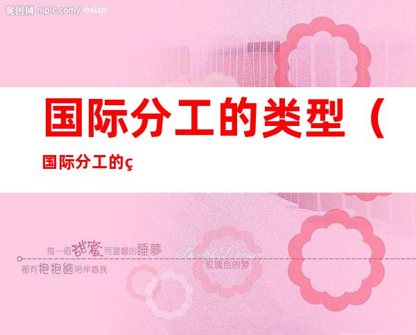 国际分工的类型(国际分工的类型有哪些)